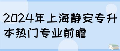 2024年上海静安专升本热门专业前瞻