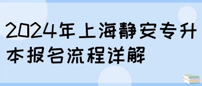 2024年上海静安专升本报名流程详解