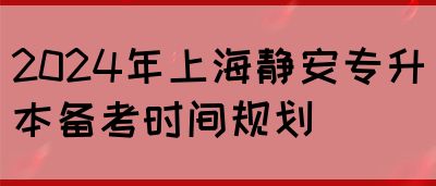2024年上海静安专升本备考时间规划