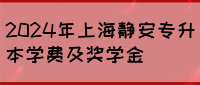 2024年上海静安专升本学费及奖学金