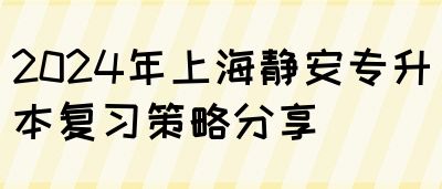 2024年上海静安专升本复习策略分享