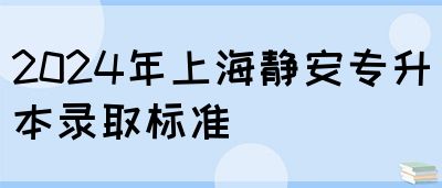 2024年上海静安专升本录取标准