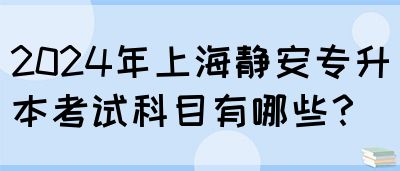 2024年上海静安专升本考试科目有哪些？