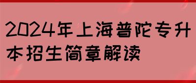 2024年上海普陀专升本招生简章解读(图1)