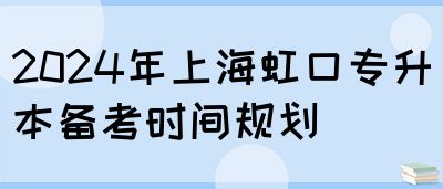2024年上海虹口专升本备考时间规划