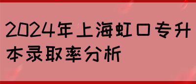 2024年上海虹口专升本录取率分析
