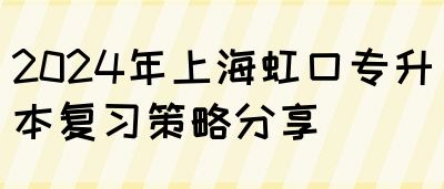 2024年上海虹口专升本复习策略分享