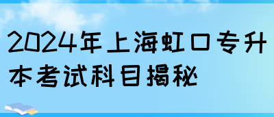 2024年上海虹口专升本考试科目揭秘