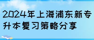 2024年上海浦东新专升本复习策略分享