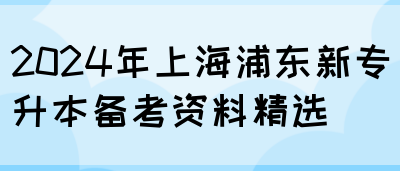 2024年上海浦东新专升本备考资料精选
