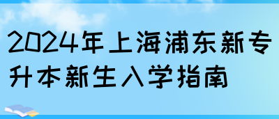 2024年上海浦东新专升本新生入学指南