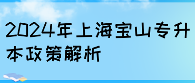 2024年上海宝山专升本政策解析(图1)