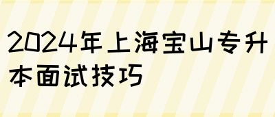 2024年上海宝山专升本面试技巧(图1)