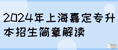 2024年上海嘉定专升本招生简章解读(图1)