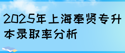2025年上海奉贤专升本录取率分析(图1)