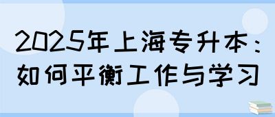2025年上海专升本：如何平衡工作与学习