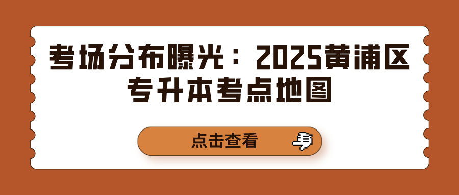 考场分布曝光:2025黄浦区专升本考点地图 考场分布曝光:2025黄浦区专升本考点地图