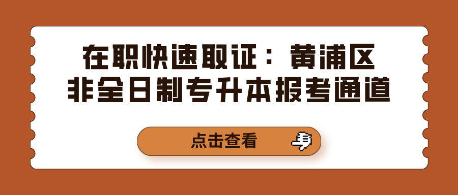 在职快速取证：黄浦区非全日制专升本报考通道