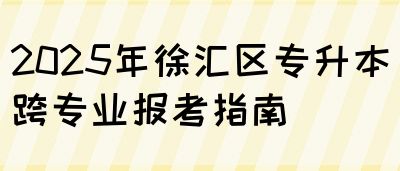 2025年徐汇区专升本跨专业报考指南(图1)