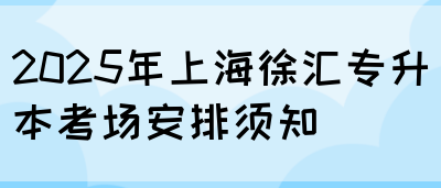 2025年上海徐汇专升本考场安排须知