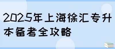2025年上海徐汇专升本备考全攻略