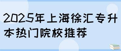 2025年上海徐汇专升本热门院校推荐