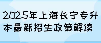 2025年上海长宁专升本最新招生政策解读(图1)