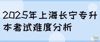 2025年上海长宁专升本考试难度分析(图1)