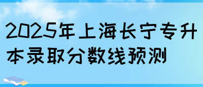 2025年上海长宁专升本录取分数线预测(图1)