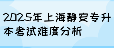 2025年上海静安专升本考试难度分析(图1)