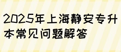 2025年上海静安专升本常见问题解答(图1)