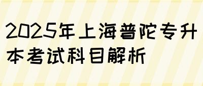 2025年上海普陀专升本考试科目解析(图1)