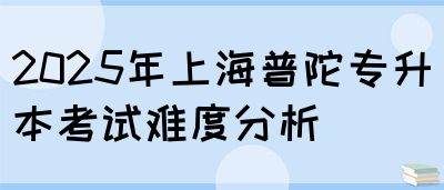 2025年上海普陀专升本考试难度分析(图1)