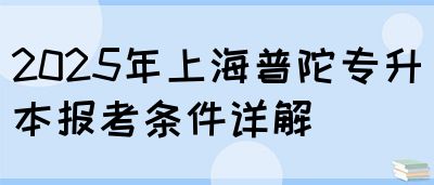 2025年上海普陀专升本报考条件详解(图1)