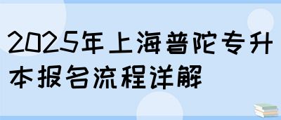 2025年上海普陀专升本报名流程详解(图1)