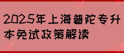 2025年上海普陀专升本免试政策解读(图1)