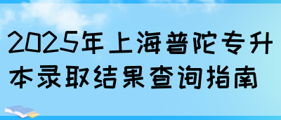 2025年上海普陀专升本录取结果查询指南(图1)