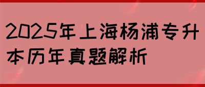 2025年上海杨浦专升本历年真题解析(图1)