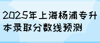 2025年上海杨浦专升本录取分数线预测(图1)