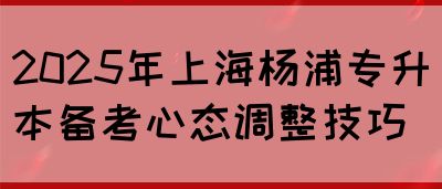 2025年上海杨浦专升本备考心态调整技巧(图1)