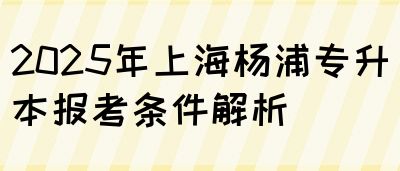 2025年上海杨浦专升本报考条件解析(图1)