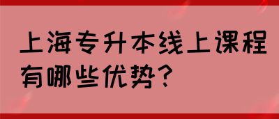 上海专升本线上课程有哪些优势?