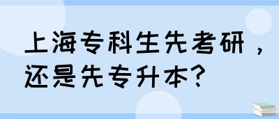 上海专科生先考研，还是先专升本?