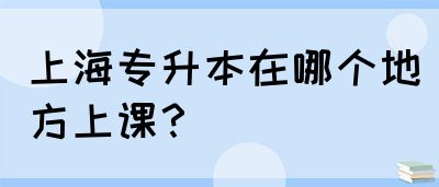 上海专升本在哪个地方上课？