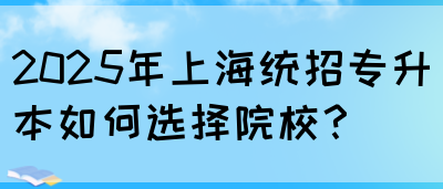 2025年上海统招专升本如何选择院校？