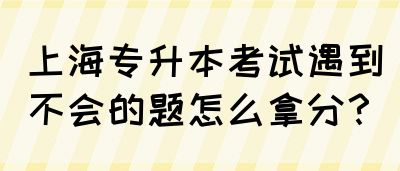 上海专升本考试遇到不会的题怎么拿分？