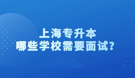 上海专升本哪些学校需要面试？