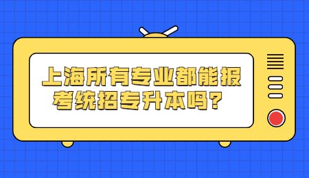上海所有专业都能报考统招专升本吗？