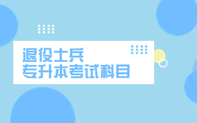 2024年退役士兵上海专升本考试科目有哪些？