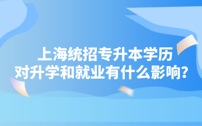 上海统招专升本学历对升学和就业有什么影响？这几点你必须了解！